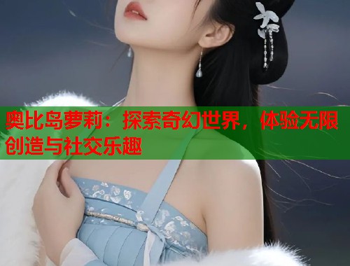 奥比岛萝莉：探索奇幻世界，体验无限创造与社交乐趣  第1张
