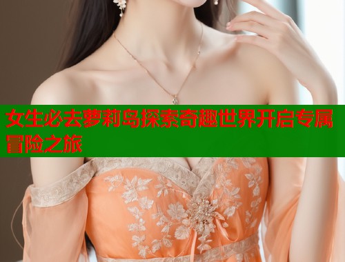 女生必去萝莉岛探索奇趣世界开启专属冒险之旅  第1张