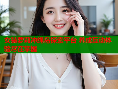 女装萝莉冲绳岛探索平台 养成互动体验尽在掌握  第1张