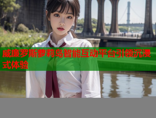 威廉罗斯萝莉岛智能互动平台引领沉浸式体验  第1张
