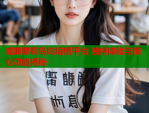 威廉萝莉岛吃培根平台 独特体验与核心功能揭秘  第1张