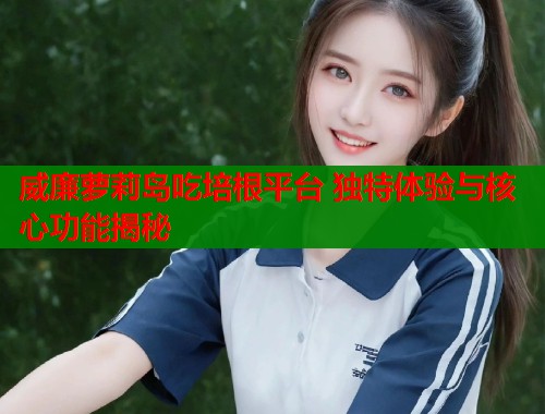 威廉萝莉岛吃培根平台 独特体验与核心功能揭秘  第2张