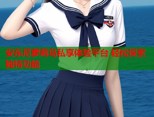 安东尼萝莉岛私享体验平台 轻松探索独特功能  第1张