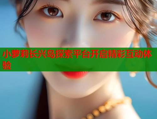 小萝莉长兴岛探索平台开启精彩互动体验  第1张