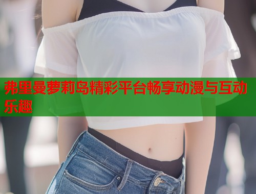 弗里曼萝莉岛精彩平台畅享动漫与互动乐趣  第1张