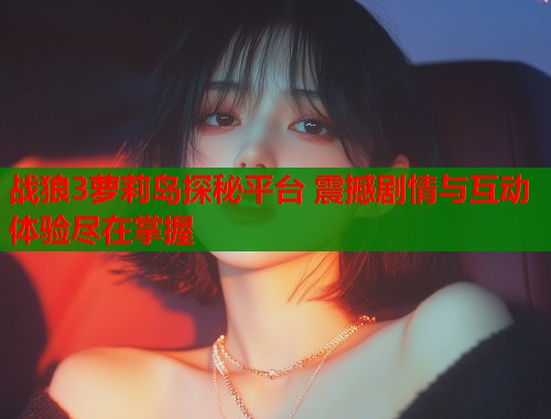 战狼3萝莉岛探秘平台 震撼剧情与互动体验尽在掌握  第1张