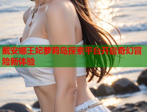 戴安娜王妃萝莉岛探索平台开启奇幻冒险新体验  第1张