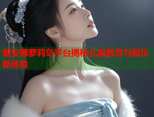 戴安娜萝莉岛平台揭秘儿童教育与娱乐新体验  第1张