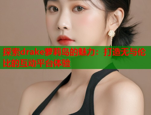 探索drake萝莉岛的魅力：打造无与伦比的互动平台体验  第1张