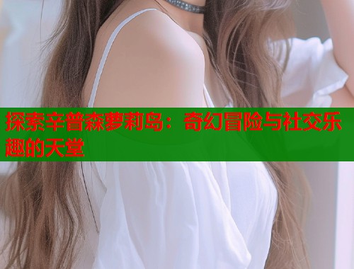 探索辛普森萝莉岛：奇幻冒险与社交乐趣的天堂  第1张
