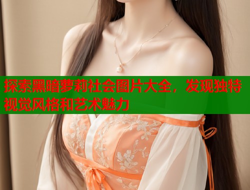 探索黑暗萝莉社会图片大全，发现独特视觉风格和艺术魅力  第1张