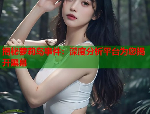 揭秘萝莉岛事件：深度分析平台为您揭开黑幕  第1张