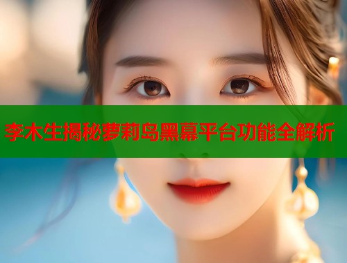李木生揭秘萝莉岛黑幕平台功能全解析  第1张