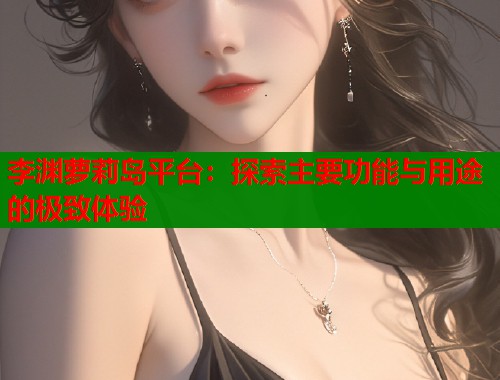 李渊萝莉岛平台：探索主要功能与用途的极致体验  第1张