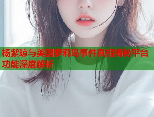 杨紫琼与美国萝莉岛事件真相揭秘平台功能深度解析  第2张
