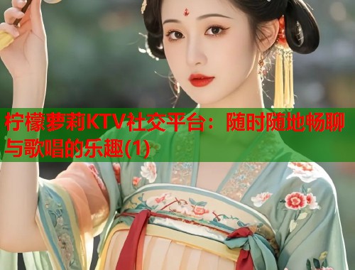 柠檬萝莉KTV社交平台：随时随地畅聊与歌唱的乐趣(1)  第1张