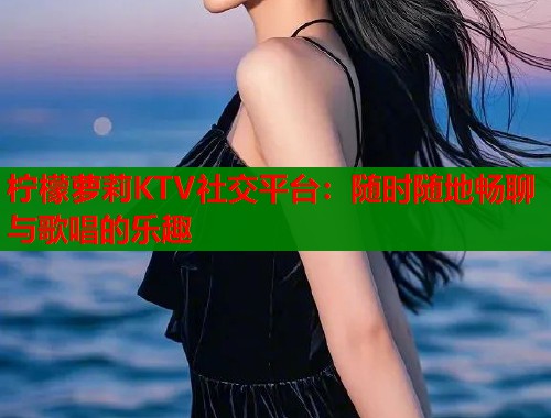 柠檬萝莉KTV社交平台：随时随地畅聊与歌唱的乐趣  第2张