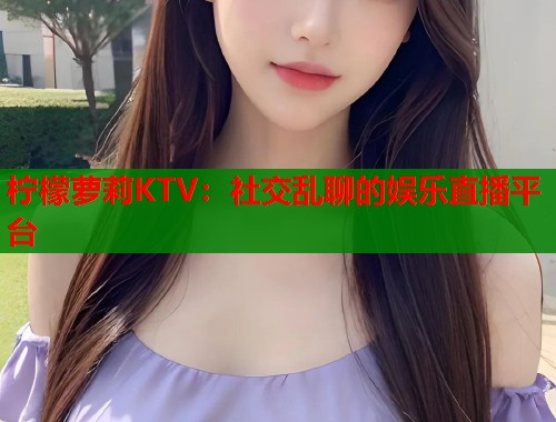 柠檬萝莉KTV：社交乱聊的娱乐直播平台  第1张