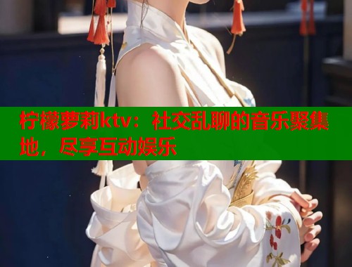 柠檬萝莉ktv：社交乱聊的音乐聚集地，尽享互动娱乐  第1张