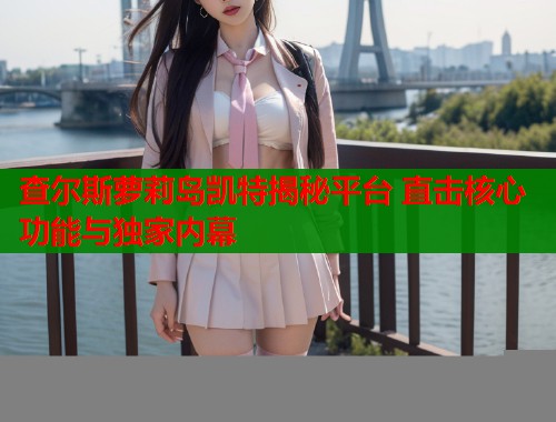 查尔斯萝莉岛凯特揭秘平台 直击核心功能与独家内幕  第1张