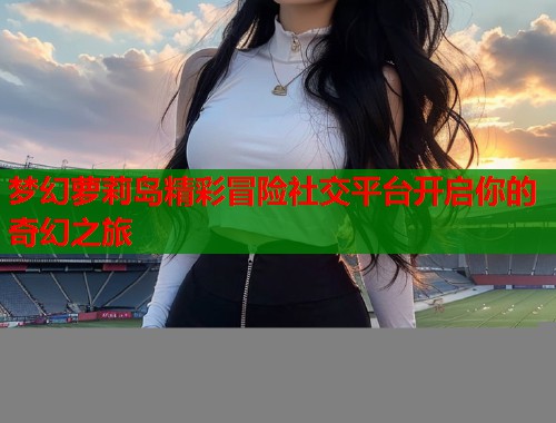 梦幻萝莉岛精彩冒险社交平台开启你的奇幻之旅  第1张
