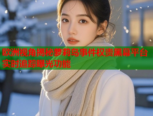 欧洲视角揭秘萝莉岛事件权贵黑幕平台实时追踪曝光功能  第1张