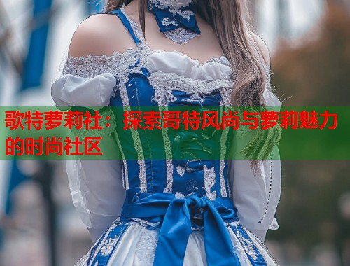 歌特萝莉社：探索哥特风尚与萝莉魅力的时尚社区  第1张