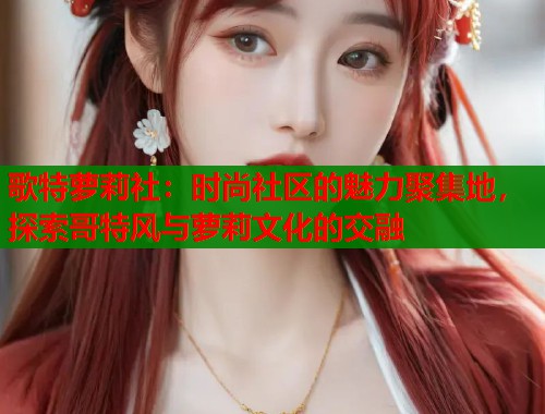 歌特萝莉社：时尚社区的魅力聚集地，探索哥特风与萝莉文化的交融  第1张