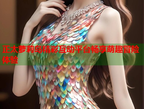 正太萝莉岛精彩互动平台畅享萌趣冒险体验  第2张