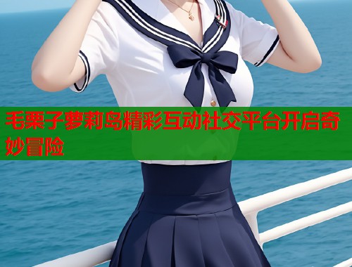 毛栗子萝莉岛精彩互动社交平台开启奇妙冒险  第1张