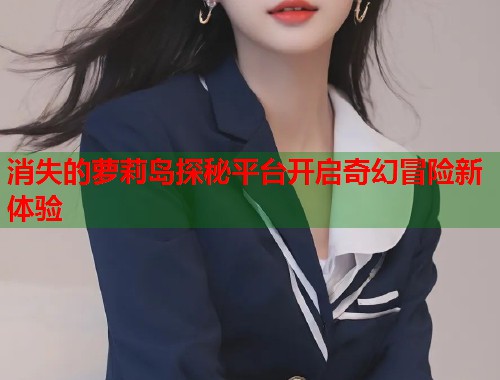 消失的萝莉岛探秘平台开启奇幻冒险新体验  第1张