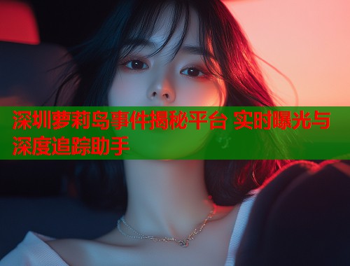 深圳萝莉岛事件揭秘平台 实时曝光与深度追踪助手  第1张