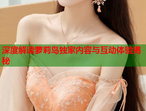 深度解读萝莉岛独家内容与互动体验揭秘  第1张