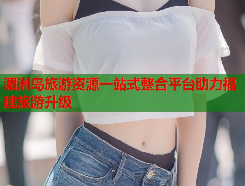 湄洲岛旅游资源一站式整合平台助力福建旅游升级  第1张