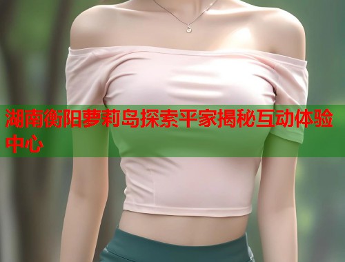湖南衡阳萝莉岛探索平家揭秘互动体验中心  第1张