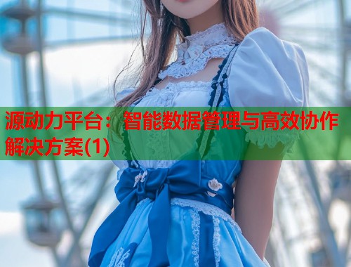 源动力平台：智能数据管理与高效协作解决方案(1)  第2张