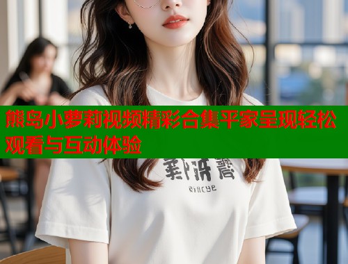 熊岛小萝莉视频精彩合集平家呈现轻松观看与互动体验  第1张