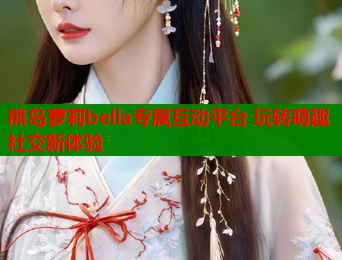 熊岛萝莉bella专属互动平台 玩转萌趣社交新体验  第1张