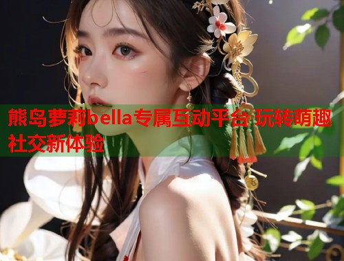 熊岛萝莉bella专属互动平台 玩转萌趣社交新体验  第2张