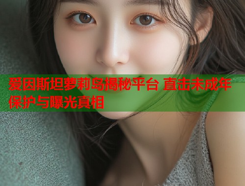 爱因斯坦萝莉岛揭秘平台 直击未成年保护与曝光真相  第1张