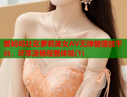 爱妈妈社区萝莉美女AV无弹窗播放平台，尽享流畅观看体验(1)  第1张