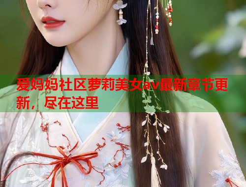 爱妈妈社区萝莉美女av最新章节更新，尽在这里  第1张