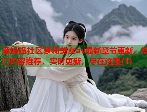 爱妈妈社区萝莉美女av最新章节更新，热门内容推荐，实时更新，尽在这里(1)  第1张