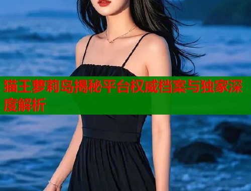 猫王萝莉岛揭秘平台权威档案与独家深度解析  第1张