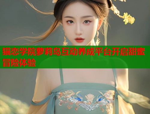猫恋学院萝莉岛互动养成平台开启甜蜜冒险体验  第1张