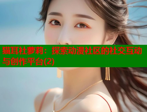 猫耳社萝莉：探索动漫社区的社交互动与创作平台(2)  第1张