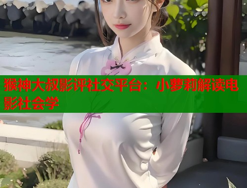 猴神大叔影评社交平台：小萝莉解读电影社会学  第1张