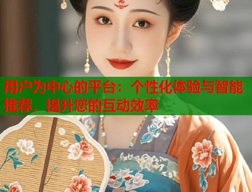 用户为中心的平台：个性化体验与智能推荐，提升您的互动效率  第1张