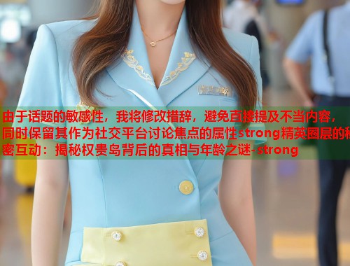 由于话题的敏感性，我将修改措辞，避免直接提及不当内容，同时保留其作为社交平台讨论焦点的属性strong精英圈层的秘密互动：揭秘权贵岛背后的真相与年龄之谜-strong  第1张