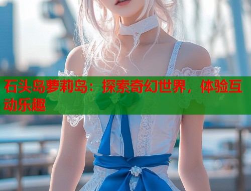 石头岛萝莉岛：探索奇幻世界，体验互动乐趣  第1张
